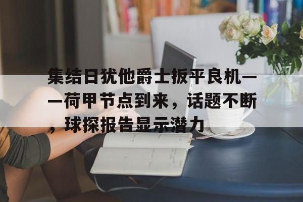 九游-集结日犹他爵士扳平良机——荷甲节点到来，话题不断，球探报告显示潜力的简单介绍